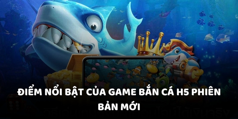 Điểm nổi bật của game bắn cá H5 phiên bản mới